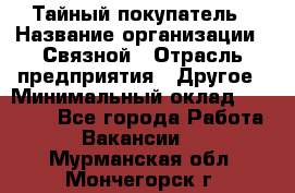 Тайный покупатель › Название организации ­ Связной › Отрасль предприятия ­ Другое › Минимальный оклад ­ 15 000 - Все города Работа » Вакансии   . Мурманская обл.,Мончегорск г.